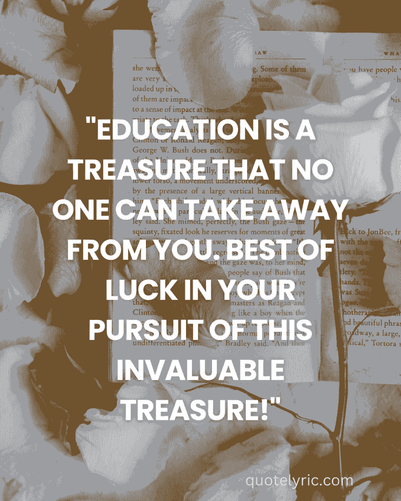 "Education is a treasure that no one can take away from you. Best of luck in your pursuit of this invaluable treasure!"quotelyric.com