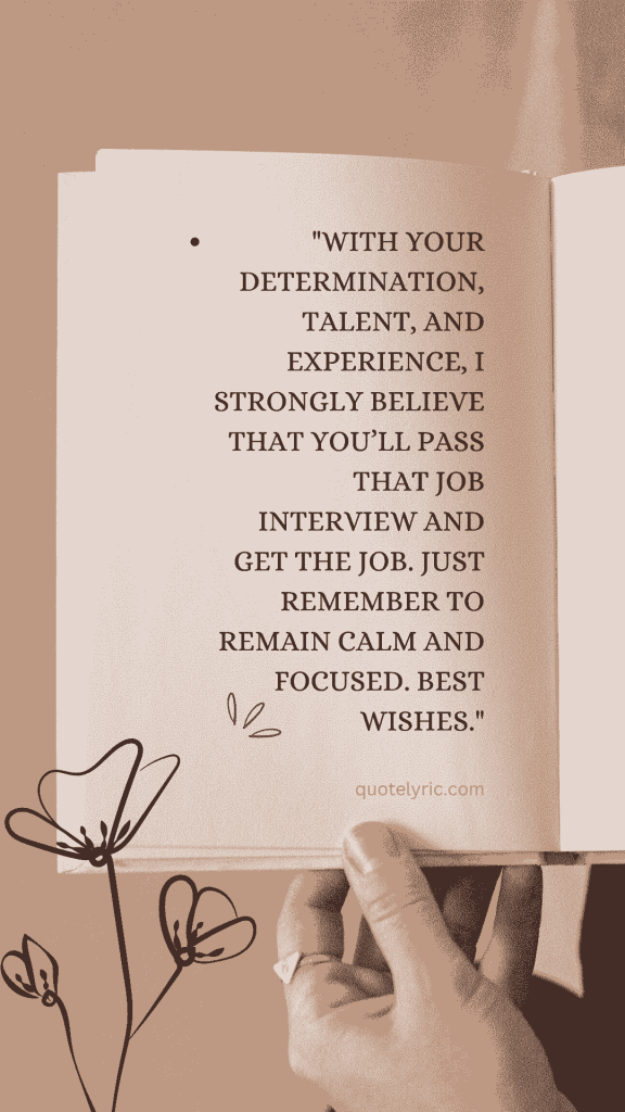 Best Wishes Quotes for interview - "With your determination, talent, and experience, I strongly believe that you’ll pass that job interview and get the job. Just remember to remain calm and focused. Best wishes." quotelyric.com