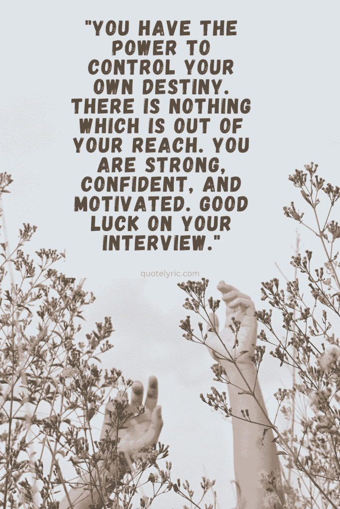 Best Wishes Quotes for interview - "You have the power to control your own destiny. There is nothing which is out of your reach. You are strong, confident, and motivated. Good luck on your interview."