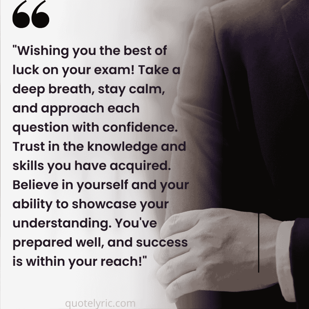Best Wishes Quotes for Exam - "Wishing you the best of luck on your exam! Take a deep breath, stay calm, and approach each question with confidence. Trust in the knowledge and skills you have acquired. Believe in yourself and your ability to showcase your understanding. You've prepared well, and success is within your reach!" quotelyric.com