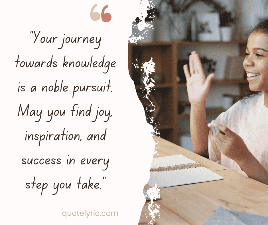 "Your journey towards knowledge is a noble pursuit. May you find joy, inspiration, and success in every step you take."quotelyric.com