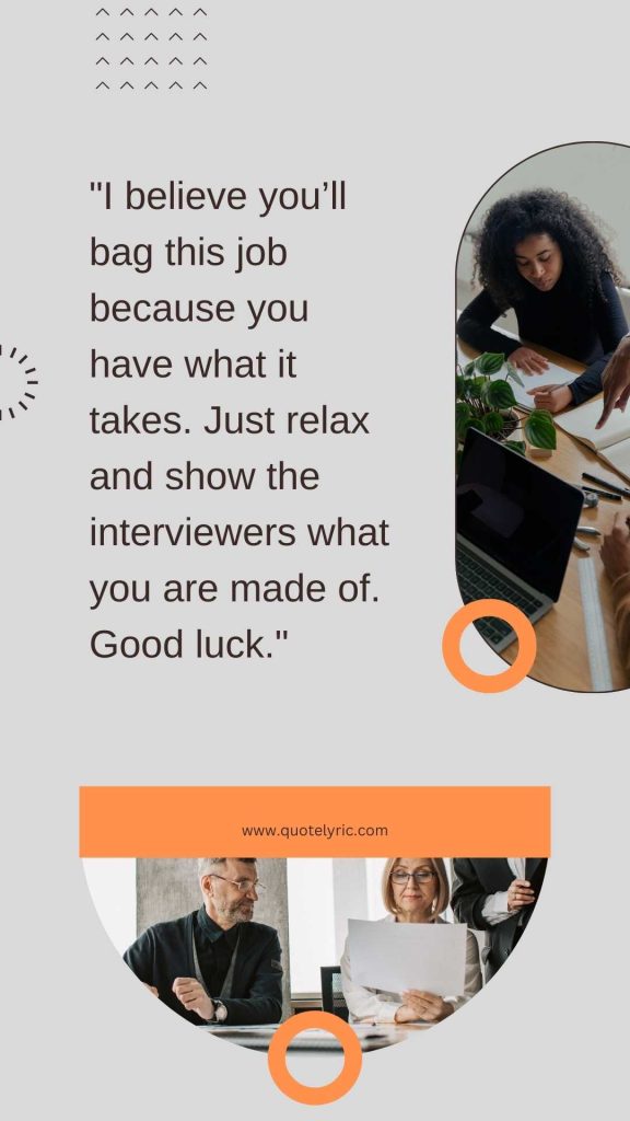 Best Wishes Quotes for the interview  - "I believe you’ll bag this job because you have what it takes. Just relax and show the interviewers what you are made of. Good luck."  www.quotelyric.com