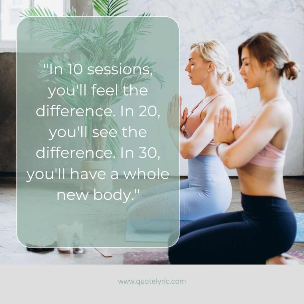 Joseph Pilates Quotes - "In 10 sessions, you'll feel the difference. In 20, you'll see the difference. In 30, you'll have a whole new body." www.quotelyric.com