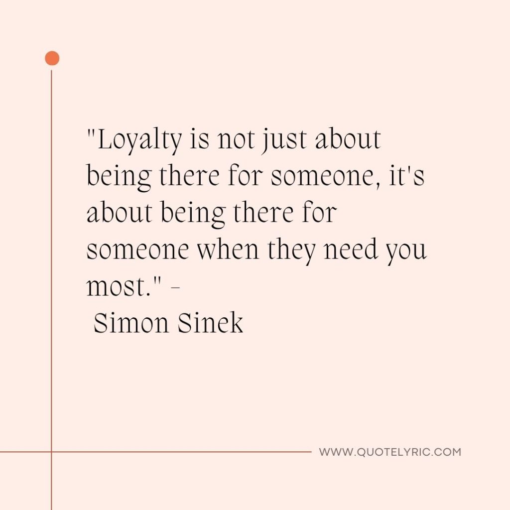 Quotes about dependability - "Loyalty is not just about being there for someone, it's about being there for someone when they need you most." - Simon Sinek  www.quotelyric.com