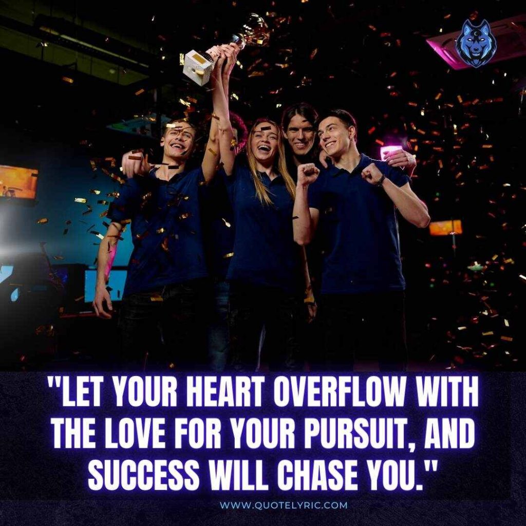 Heart of a Champion Quotes -  "Let your heart overflow with the love for your pursuit, and success will chase you."     www.quotelyric.com