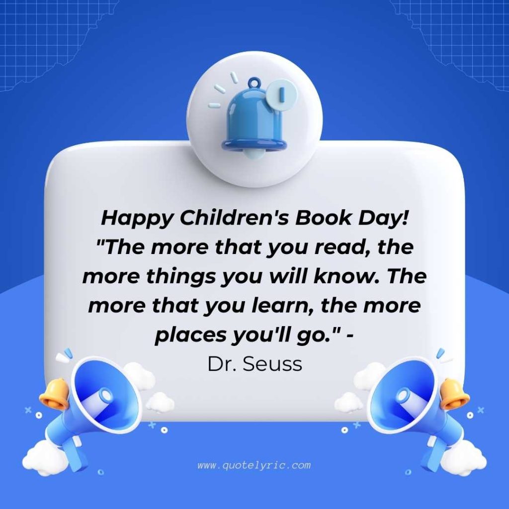 Best Wishes for the Children's Book Day -  Happy Children's Book Day! "The more that you read, the more things you will know. The more that you learn, the more places you'll go." - Dr. Seuss  www.quotelyric.com