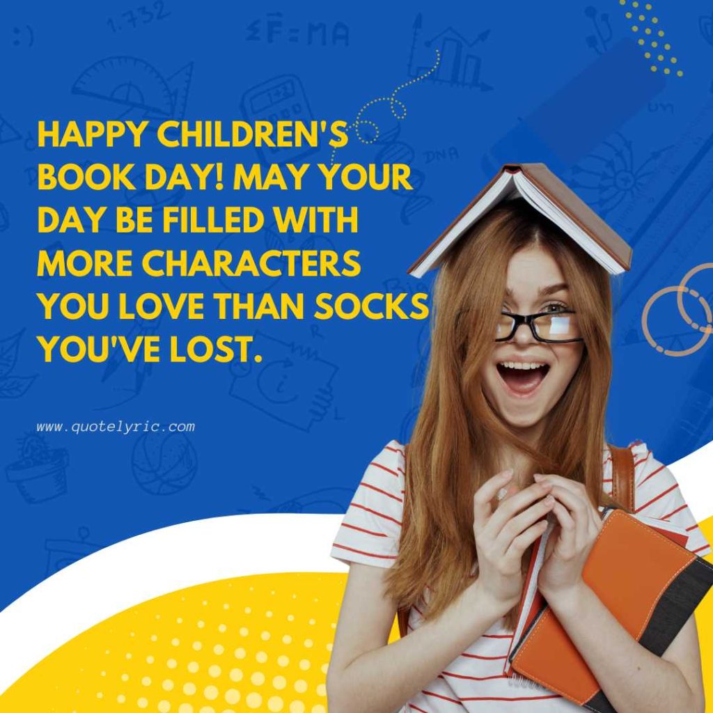 Best Wishes for the Children's Book Day -  Happy Children's Book Day! May your day be filled with more characters you love than socks you've lost.   www.quotelyric.com
