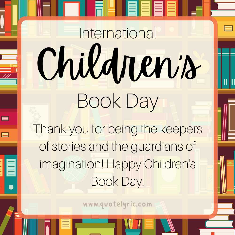 Best Wishes for the Children's Book Day -  Thank you for being the keepers of stories and the guardians of imagination! Happy Children's Book Day.   www.quotelyric.com