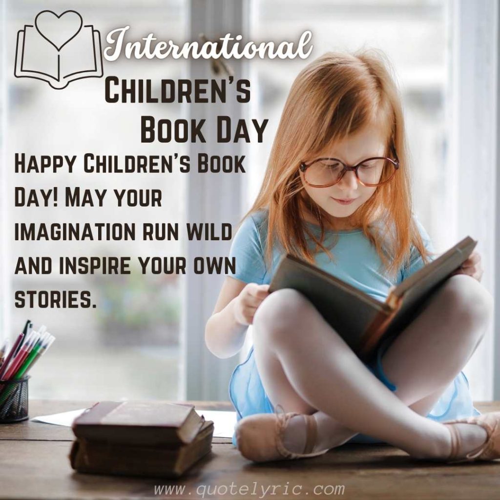 Best Wishes for the Children's Book Day -  Happy Children's Book Day! May your imagination run wild and inspire your own stories.   www.quotelyric.com