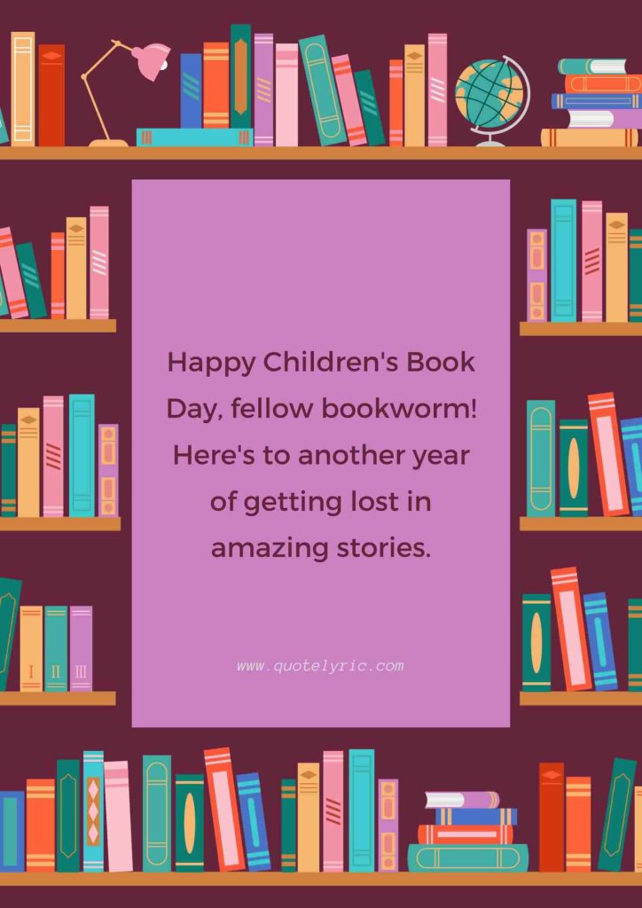Best Wishes for the Children's Book Day -  Happy Children's Book Day, fellow bookworm! Here's to another year of getting lost in amazing stories.   www.quotelyric.com
