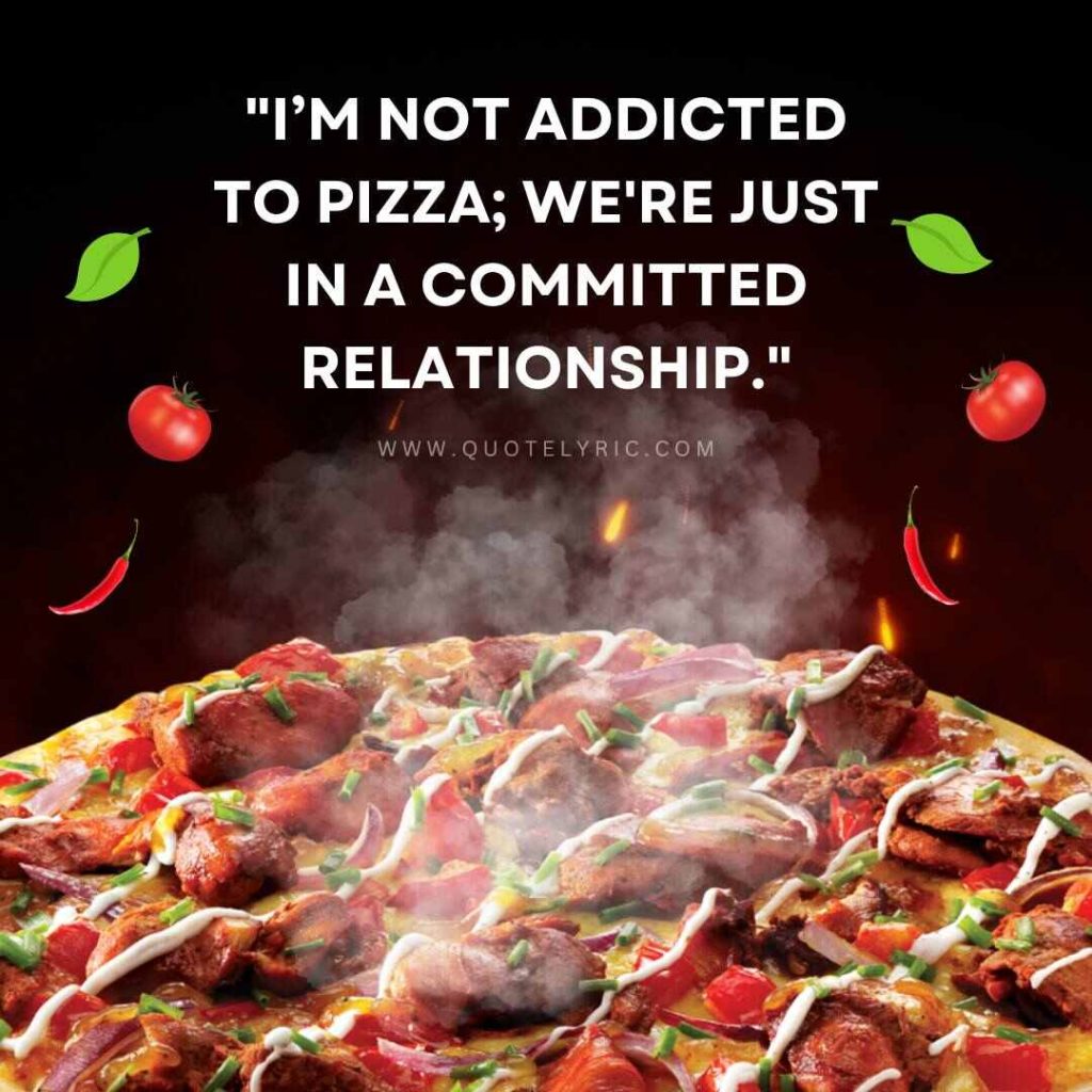 Pizza Quotes - "I’m not addicted to pizza; we're just in a committed relationship."   www.quotelyric.com